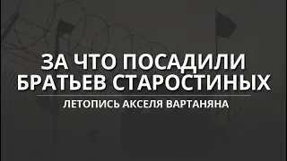 ЗА ЧТО ПОСАДИЛИ БРАТЬЕВ СТАРОСТИНЫХ.  ЛЕТОПИСЬ АКСЕЛЯ ВАРТАНЯНА.