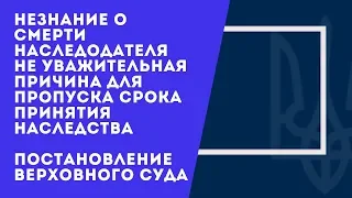 Незнание о СМЕРТИ наследодателя не является уважительной причиной пропуска срока принятия наследства