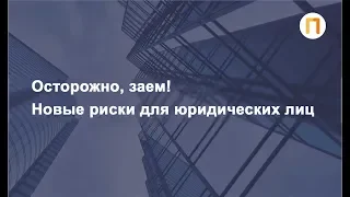 Осторожно, заём! Новые риски для юридических лиц