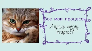 Все мои процессы. Апрель -месяц стартов?