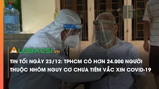 Tin tối ngày 23/12: TPHCM có hơn 24.000 người thuộc nhóm nguy cơ chưa tiêm vắc xin COVID-19