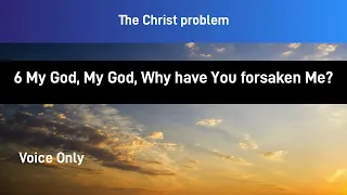 The Christ problem --  6   My God, My God, Why have You forsaken Me