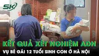 Bất Ngờ Kết Quả Xét Nghiệm ADN Truy Tìm “Tác Giả” Đứa Bé Vụ Bé Gái 12 Tuổi Sinh Con Ở Hà Nội | SKĐS