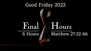 Final Hours #5 - 6 Hours (Matthew 27:32-66) | Good Friday 2022 | April 14-15, 2022