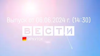 Вести Иркутск. Выпуск от 06.06.2024 г. (14:30)