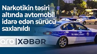 Narkotikin təsiri altında avtomobil idarə edən sürücü saxlanıldı - ARB Xəbər