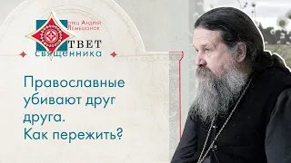 Православные убивают друг друга. Как пережить? Ответ священника