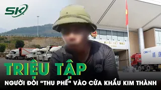 Triệu Tập Người Đàn Ông Đòi “Thu Phế” 500.000 Đồng Mỗi Xe Hàng Vào Cửa Khẩu Kim Thành | SKĐS