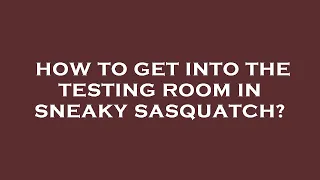 How to get into the testing room in sneaky sasquatch?