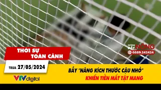 Thời sự toàn cảnh 26/5: Bẫy "nâng kích thước cậu nhỏ" khiến tiền mất, tật mang | VTV24