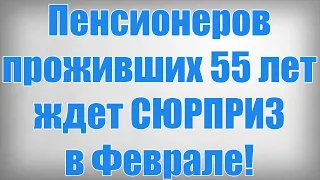 Пенсионеров проживших 55 лет ждет СЮРПРИЗ в Феврале!