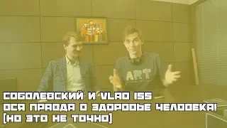 Соболевский и VLAD iss: ВСЯ ПРАВДА О ЗДОРОВЬЕ ЧЕЛОВЕКА! (но это не точно)