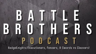 Battle Brothers Podcast #6: Hedgeknights/Executioners, Fencers, & Sword vs Cleavers!