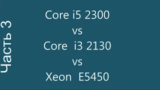 Core i5 2300 vs Core i3 2130 vs  (x5450)  Часть 3