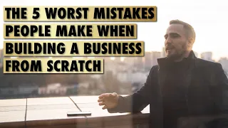 The 5 WORST Mistakes People Make When Building A Business From Scratch