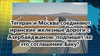 Тегеран и Москва соединяют иранские железные дороги с Азербайджаном:подпишет ли это соглашение Баку?