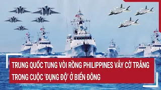 Tin quốc tế: Trung Quốc tung vòi rồng Philippines vẫy cờ trắng trong cuộc 'đụng độ' ở Biển Đông