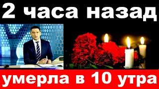 2 часа назад/ умерла в 10 утра../ заслуженная  артистка России