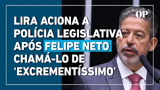 Lira aciona Polícia Legislativa contra Felipe Neto após ser chamado de ‘excrementíssimo’