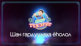 Тухэриг ШОУ | Шан гардуулаха ёhолол