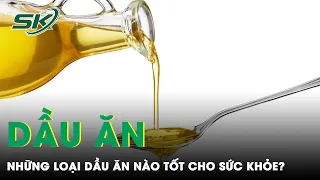 Những Loại Dầu Ăn Nào Tốt Cho Sức Khỏe? | SKĐS