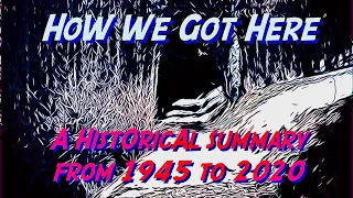 How We Got Here: A Historical Summary From 1945 - 2020  (A Guide For Episodes #1 Through #12)