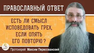 ЕСТЬ ЛИ СМЫСЛ ИСПОВЕДОВАТЬ ГРЕХ, ЕСЛИ ОПЯТЬ ЕГО ПОВТОРЮ ?  Протоиерей Максим Первозванский