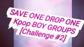 SAVE ONE DROP ONE KPOP BOY GROUPS [challenge #2]