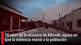 10 años de la masacre de Allende, época en que la violencia marcó a la población