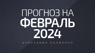 Прогноз на Февраль 2024 года. Александр Палиенко.