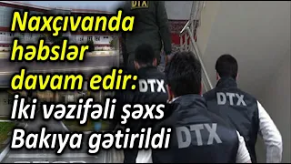 Naxçıvanda həbslər davam edir - İki vəzifəli şəxs Bakıya gətirildi