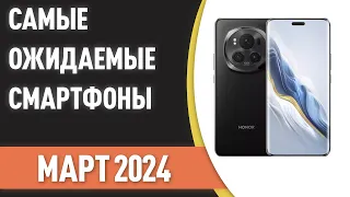 Март 2024. Самые ожидаемые смартфоны!