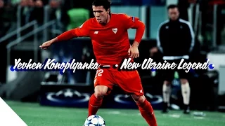 Yevhen Konoplyanka — • NEW UKRAINIAN LEGEND •