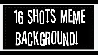 16 Shots Meme Background! ~ (Please read desc owo)