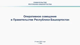 Оперативное совещание в Правительстве Республики Башкортостан: прямая трансляция 31 мая 2022 года