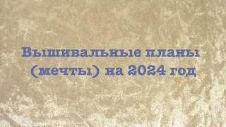 Вышивальные планы (мечты) на 2024 год