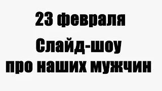 Слайд-шоу про наших мужчин к 23 февраля 2017