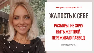 Жалость к себе. Разборы: не хочу быть жертвой;  переживаю развод. Екатерина Лим.