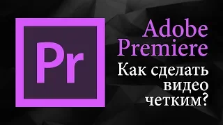 Как сделать видео четким в Adobe Premiere Pro | Уроки видеомонтажа.