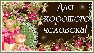 Для ХОРОШЕГО человека, для тебя, шлю приятных пожеланий я любя!