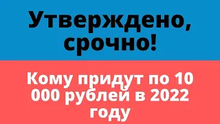 Утверждено,срочно! Кому придут по 10 000 рублей в 2022 году