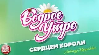 БОДРОЕ УТРО ❀ ПЕСНИ ДЛЯ ХОРОШЕГО НАСТРОЕНИЯ ❀ СЕРДЦЕМ КОРОЛИ ❀ АЛЕКСАНДР МАРЦИНКЕВИЧ