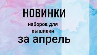 НОВИНКИ наборов для вышивки ЗА АПРЕЛЬ #вышивкакрестиком