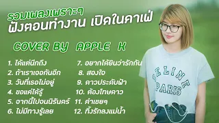 รวมเพลงเพราะๆฟังตอนทำงาน เปิดในคาเฟ่  cover by Apple K