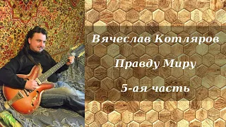 Вячеслав Котляров - Правду Миру. 5-ая часть. 40 видео в 1-ом. Эпизоды в описание