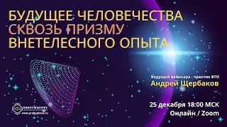 Будущее человечества - приглашение на закрытый вебинар / практик внетелесного опыта Андрей ЩЕРБАКОВ