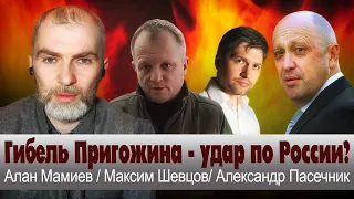 Гибель Пригожина -  удар по России!!!  Алан Мамиев,  Максим Шевцов.