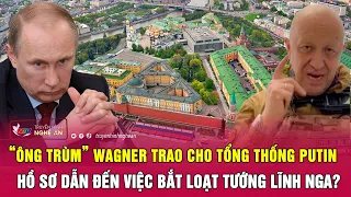 “Ông trùm” Wagner trao cho Tổng thống Putin hồ sơ dẫn đến việc bắt loạt tướng lĩnh Nga?