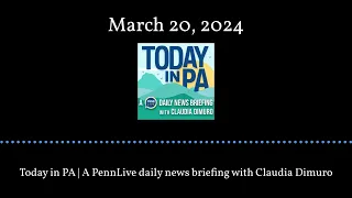 Today in PA | A PennLive daily news briefing with Claudia Dimuro - March 20, 2024