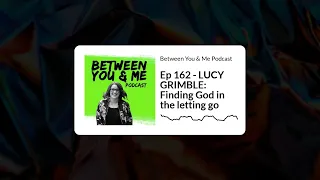 Between You & Me Podcast - Ep 162 - LUCY GRIMBLE: Finding God in the letting go